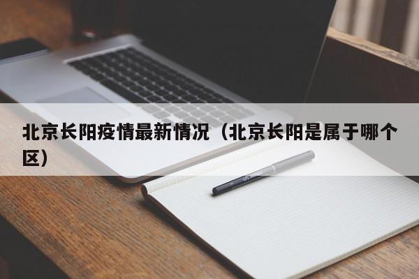 北京长阳疫情最新情况（北京长阳是属于哪个区）