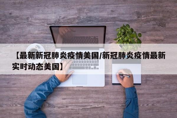 【最新新冠肺炎疫情美国/新冠肺炎疫情最新实时动态美国】