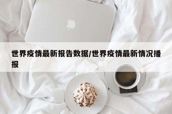 世界疫情最新报告数据/世界疫情最新情况播报