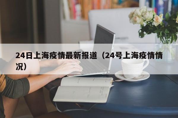 24日上海疫情最新报道（24号上海疫情情况）