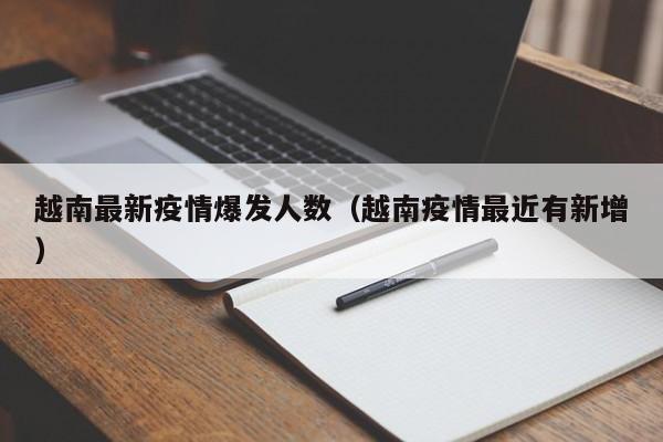 越南最新疫情爆发人数（越南疫情最近有新增）