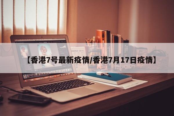 【香港7号最新疫情/香港7月17日疫情】