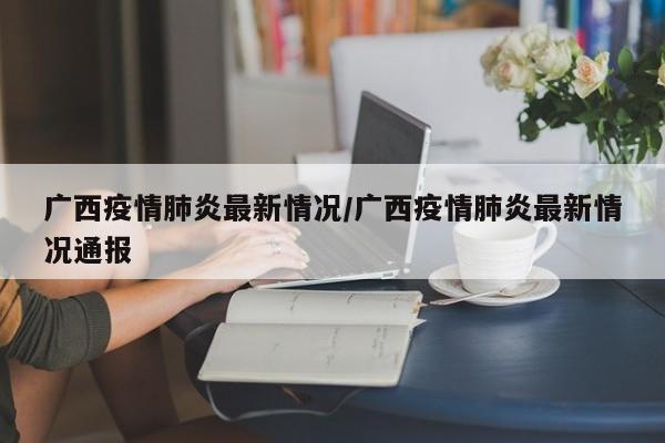 广西疫情肺炎最新情况/广西疫情肺炎最新情况通报