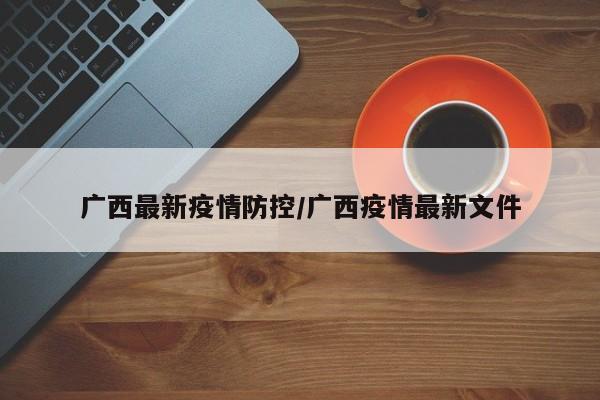 广西最新疫情防控/广西疫情最新文件