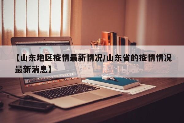 【山东地区疫情最新情况/山东省的疫情情况 最新消息】