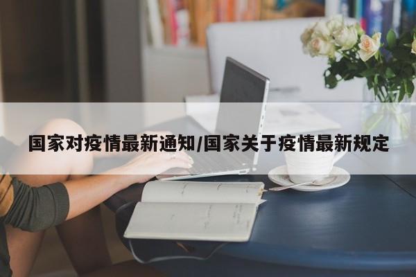 国家对疫情最新通知/国家关于疫情最新规定