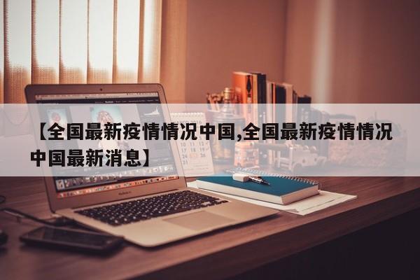 【全国最新疫情情况中国,全国最新疫情情况中国最新消息】