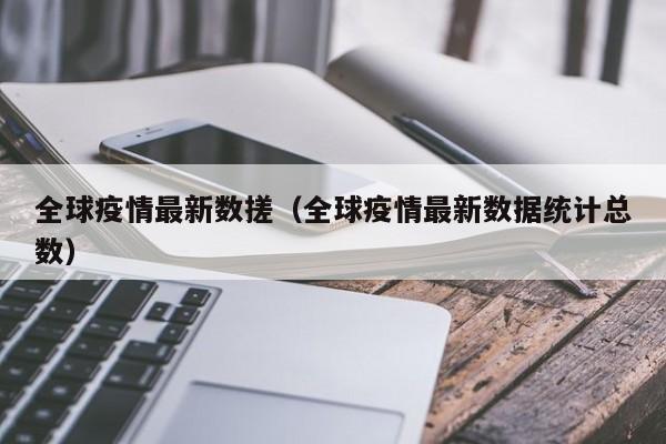 全球疫情最新数搓（全球疫情最新数据统计总数）