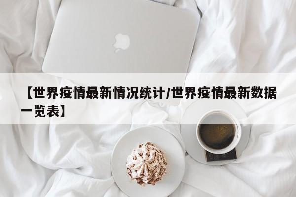 【世界疫情最新情况统计/世界疫情最新数据一览表】