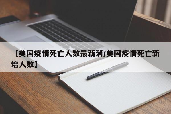 【美国疫情死亡人数最新消/美国疫情死亡新增人数】