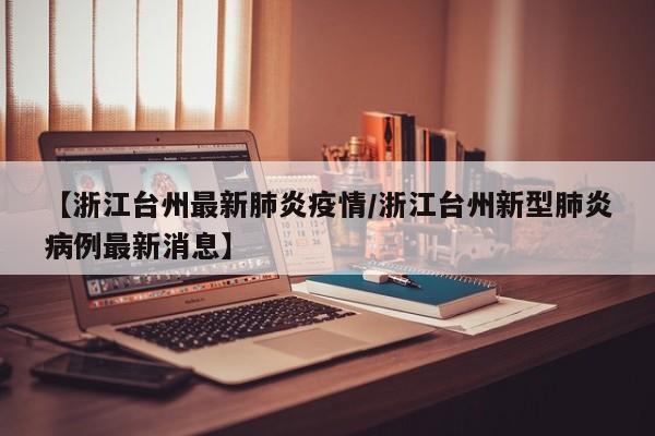 【浙江台州最新肺炎疫情/浙江台州新型肺炎病例最新消息】