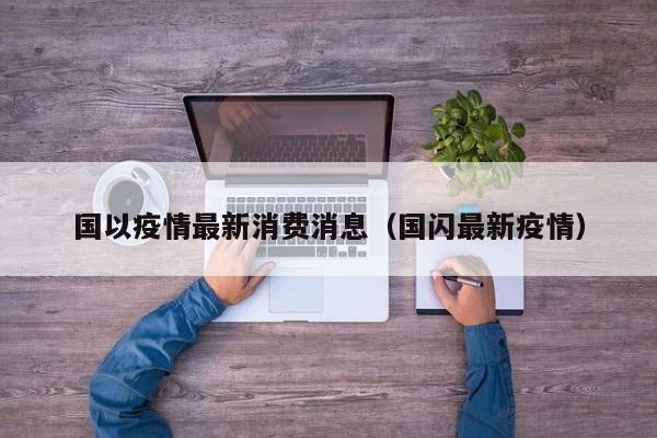 国以疫情最新消费消息（国闪最新疫情）