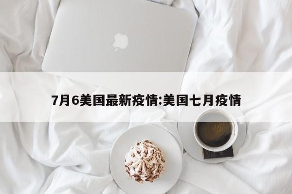 7月6美国最新疫情:美国七月疫情