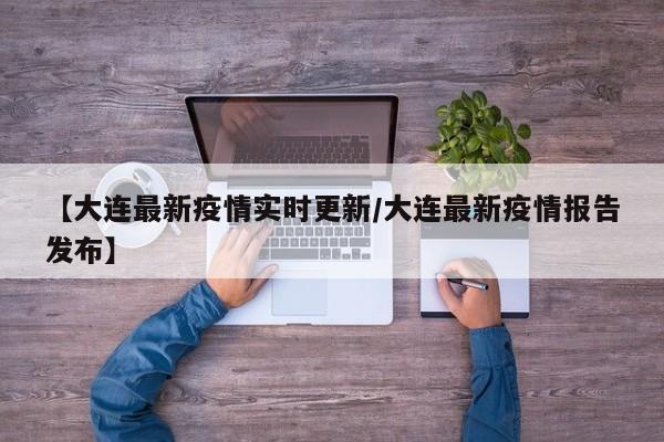 【大连最新疫情实时更新/大连最新疫情报告发布】
