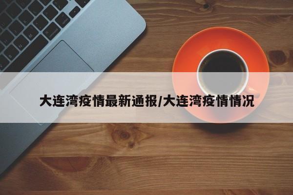 大连湾疫情最新通报/大连湾疫情情况