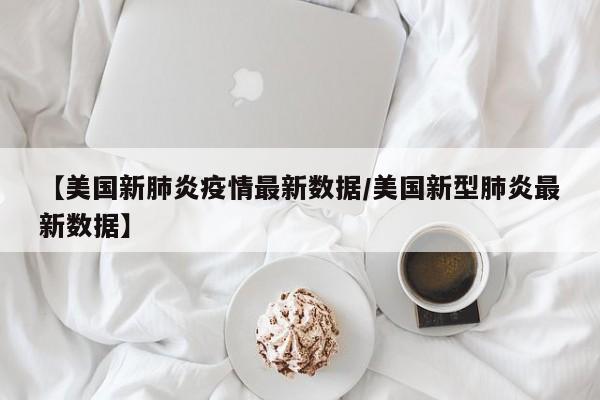 【美国新肺炎疫情最新数据/美国新型肺炎最新数据】