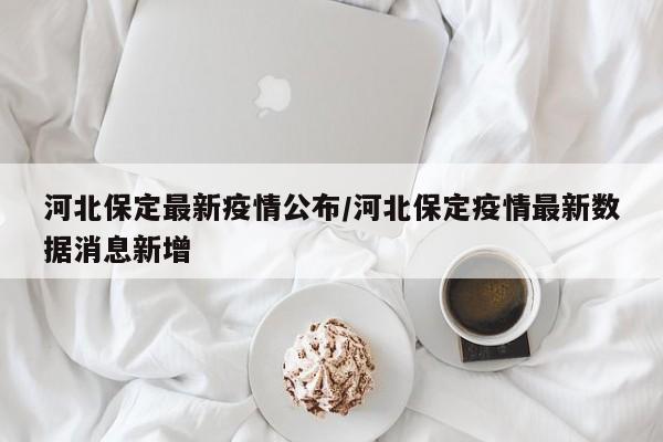 河北保定最新疫情公布/河北保定疫情最新数据消息新增