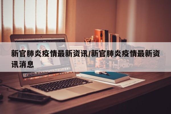 新官肺炎疫情最新资讯/新官肺炎疫情最新资讯消息