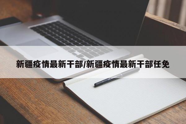 新疆疫情最新干部/新疆疫情最新干部任免