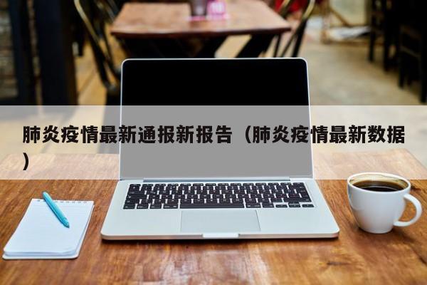 肺炎疫情最新通报新报告（肺炎疫情最新数据）