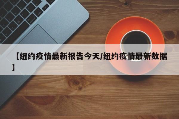 【纽约疫情最新报告今天/纽约疫情最新数据】