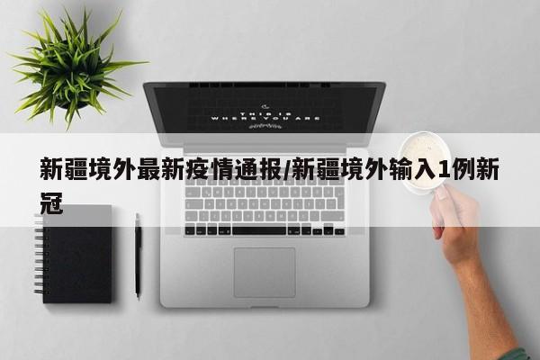 新疆境外最新疫情通报/新疆境外输入1例新冠