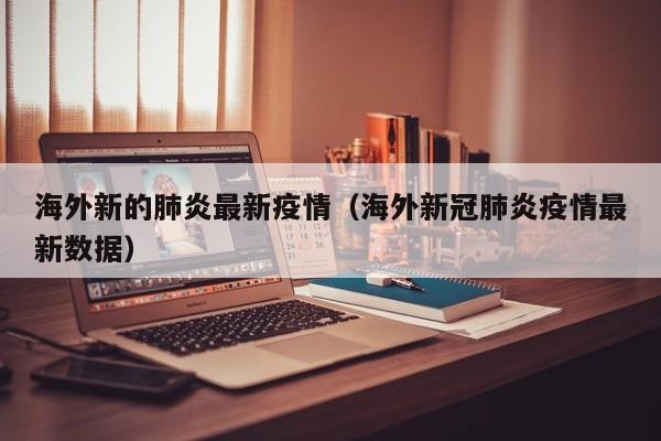 海外新的肺炎最新疫情（海外新冠肺炎疫情最新数据）