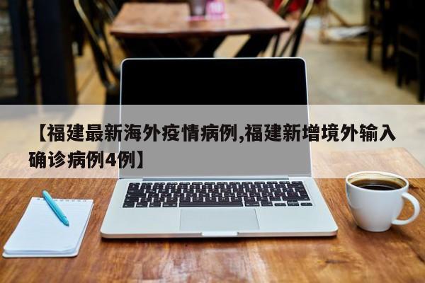 【福建最新海外疫情病例,福建新增境外输入确诊病例4例】