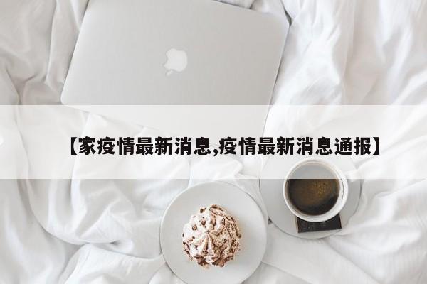 【家疫情最新消息,疫情最新消息通报】