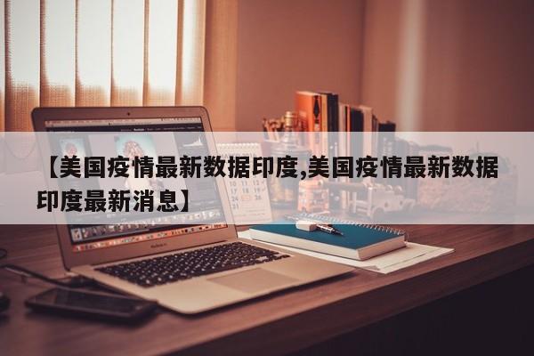 【美国疫情最新数据印度,美国疫情最新数据印度最新消息】