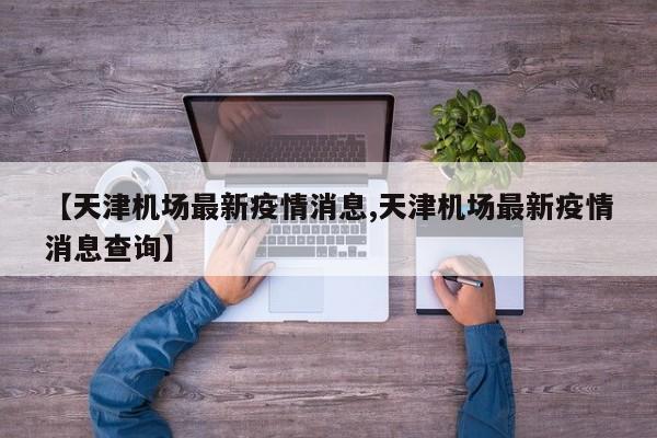 【天津机场最新疫情消息,天津机场最新疫情消息查询】