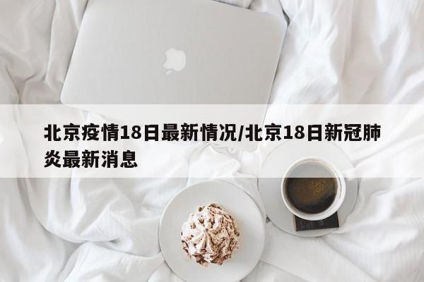 北京疫情18日最新情况/北京18日新冠肺炎最新消息