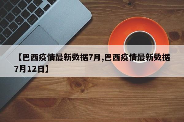 【巴西疫情最新数据7月,巴西疫情最新数据7月12日】