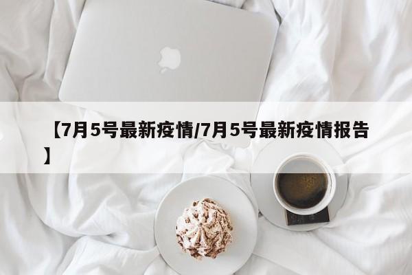 【7月5号最新疫情/7月5号最新疫情报告】