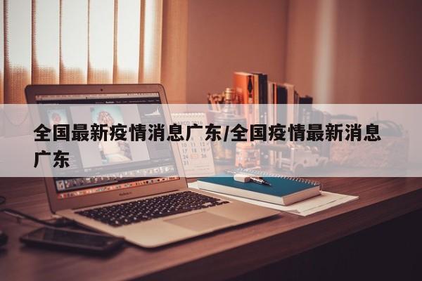 全国最新疫情消息广东/全国疫情最新消息 广东