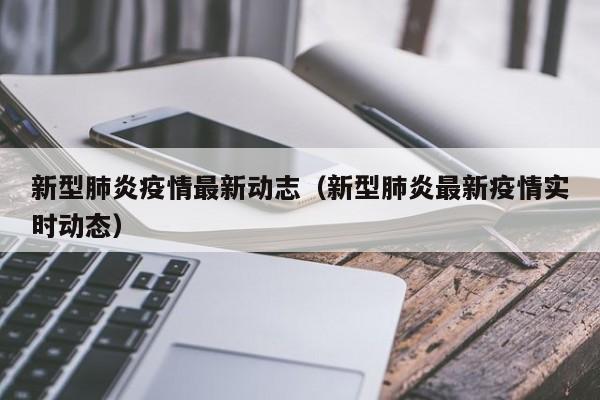 新型肺炎疫情最新动志（新型肺炎最新疫情实时动态）