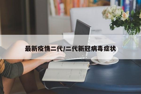 最新疫情二代/二代新冠病毒症状