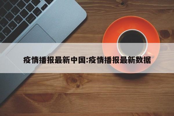 疫情播报最新中国:疫情播报最新数据