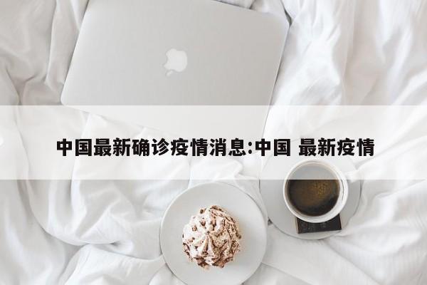 中国最新确诊疫情消息:中国 最新疫情
