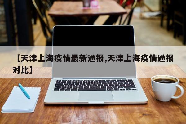 【天津上海疫情最新通报,天津上海疫情通报对比】