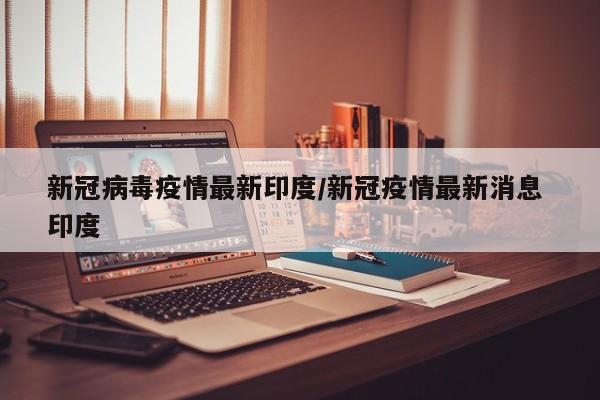 新冠病毒疫情最新印度/新冠疫情最新消息 印度