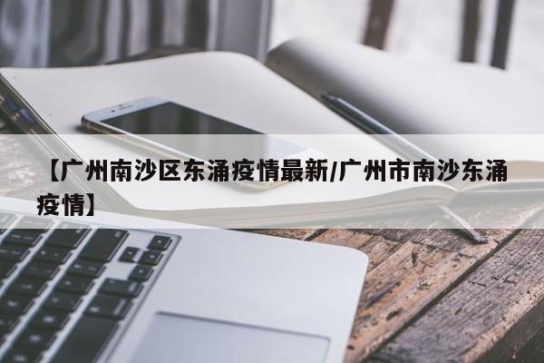 【广州南沙区东涌疫情最新/广州市南沙东涌疫情】