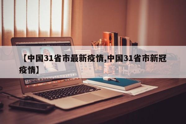 【中国31省市最新疫情,中国31省市新冠疫情】