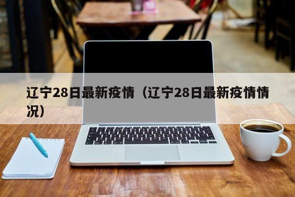 辽宁28日最新疫情（辽宁28日最新疫情情况）