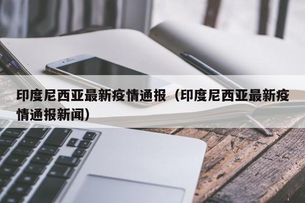 印度尼西亚最新疫情通报（印度尼西亚最新疫情通报新闻）