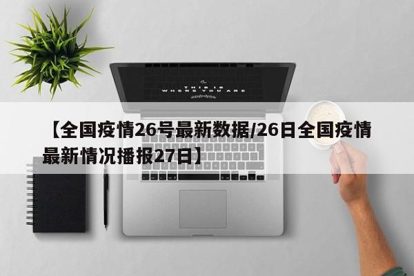 【全国疫情26号最新数据/26日全国疫情最新情况播报27日】