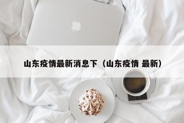 山东疫情最新消息下（山东疫情 最新）