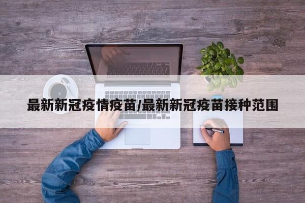 最新新冠疫情疫苗/最新新冠疫苗接种范围