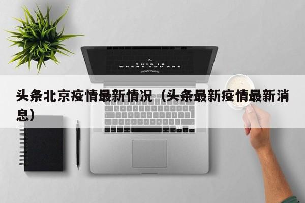 头条北京疫情最新情况（头条最新疫情最新消息）