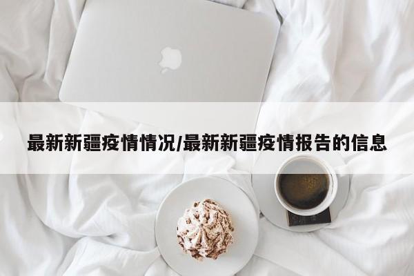 最新新疆疫情情况/最新新疆疫情报告的信息